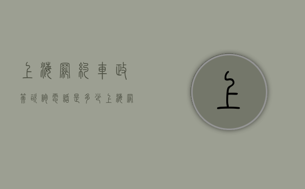 上海网约车政策咨询电话是多少(上海网约车政策出来代表什么) 上海网约车政策咨询电话是多少(上海网约车政策出来代表什么)