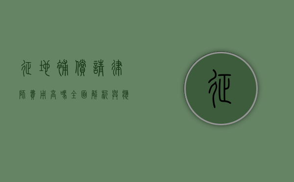 征地补偿请律师费用高吗？全面解析与应对策略