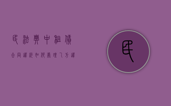 民法典中租赁合同违约如何处理乙方违约责任（民法典中租赁合同违约如何处理乙方违约问题）