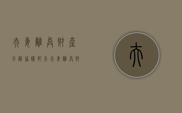 夫妻离异财产分割协议范本（夫妻离异财产分配）