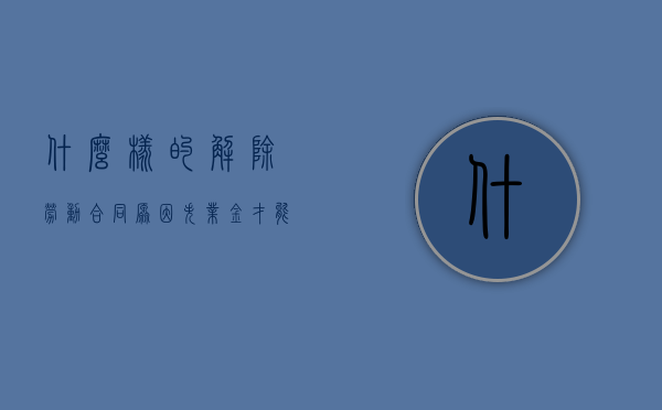 什么样的解除劳动合同原因失业金才能领（哪种情形可以解除劳动合同）