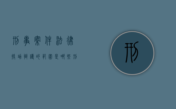 刑事案件法律援助辩护的范围是哪些（刑事法律援助的范围）
