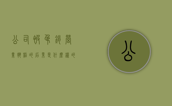 公司被吊销营业执照的后果是什么样的(公司被吊销营业执照怎么处理) 公司被吊销营业执照的后果是什么样的(公司被吊销营业执照怎么处理)