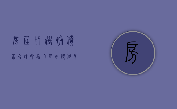房屋拆迁补偿不合理，打赢官司如何做（房屋拆迁补偿不合理,打赢官司如何做诉讼）