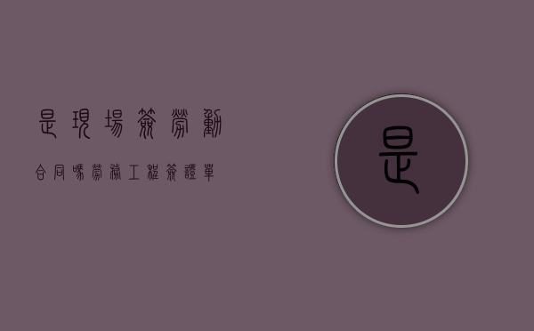 是现场签劳动合同吗（劳务工程签证单）