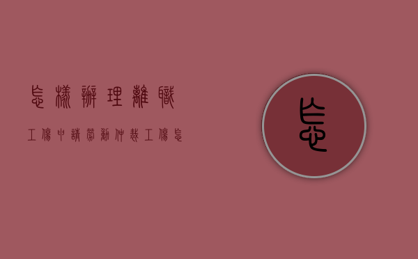 怎样办理离职工伤申请劳动仲裁（工伤怎么辞职报告）