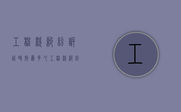 工程款纠纷诉讼时效为多久（工程款纠纷起诉的最快多久开庭）