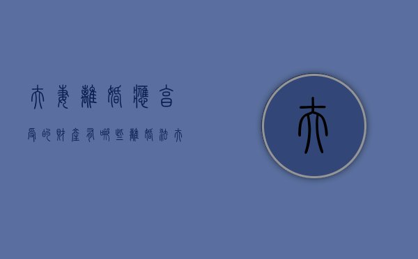 夫妻离婚应享受的财产有哪些（离婚法夫妻财产分割）