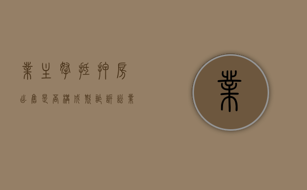 业主拿抵押房出售是否构成欺诈诉讼（业主拿抵押房出售是否构成欺诈）