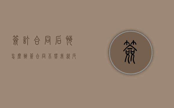 签订合同后悔怎么办（签合同,不然我就反悔了怎么办）