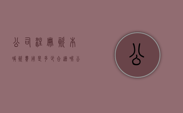 公司注册资本减资费用是多少合适呢（公司注册资本减少流程）