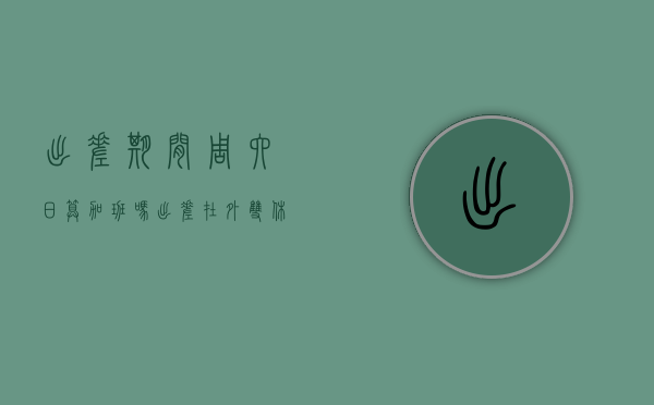 出差期间周六日算加班吗（出差在外双休日有加班工资吗）