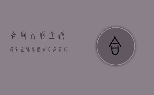 合同不成立返还财产吗怎么办（合同不成立返还财产吗合法吗）