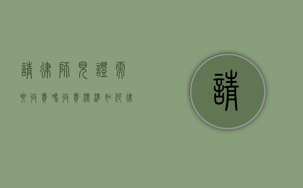 请律师见证需要收费吗收费标准如何（律师见证有什么用）