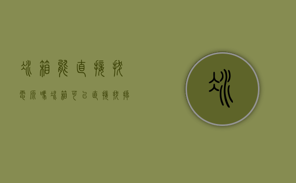 冰箱能直接拔电源吗（冰箱可以直接拔掉电源移动到别处吗）