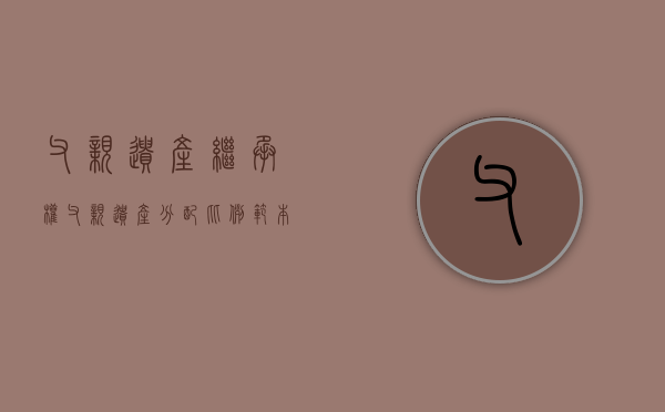 父亲遗产继承权（父亲遗产分配比例范本）
