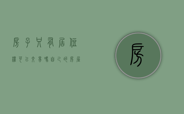 房子只有居住权可以交易吗?（自己的房屋不能住?“居住权”有规定）
