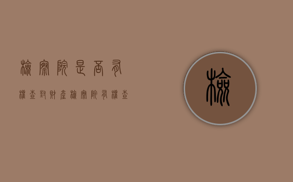 检察院是否有权查封财产（检察院有权查封房产吗）