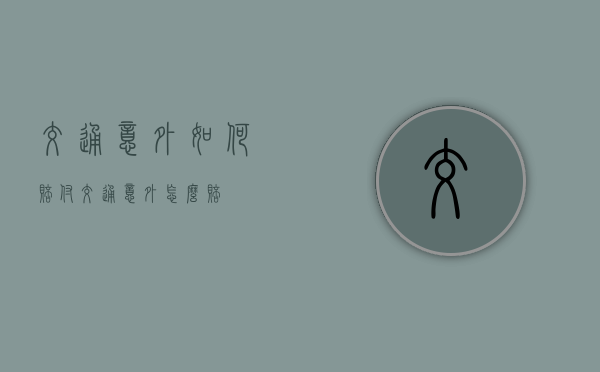 交通意外如何赔付（交通意外怎么赔）