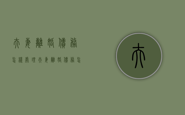夫妻离婚债务怎样处理（夫妻离婚债务怎么分配原则）