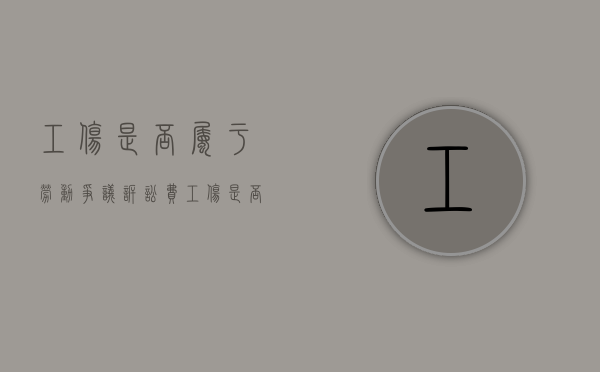 工伤是否属于劳动争议诉讼费（工伤是否属于劳动争议案件）