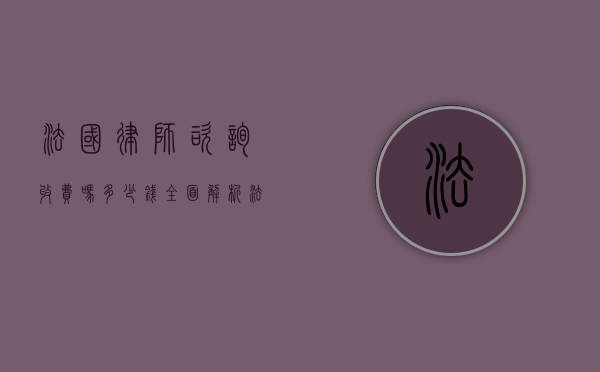法国律师咨询收费吗？多少钱？全面解析法国律师咨询费用
