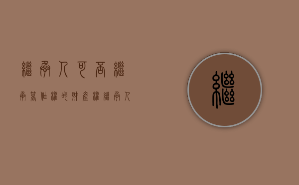 继承人可否继承著作权的财产权（继承人可以继承的权利）