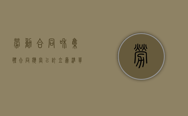 劳动合同和集体合同应当以 订立为准（单位哪些人参加订立集体劳动合同）