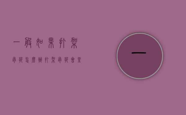 一般如果打架骨折怎么办（打架骨折会坐牢吗）