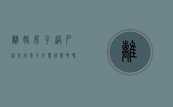 离婚房子过户给未成年子女费用需要吗多少（离婚房子过户给未成年孩子需要什么手续）