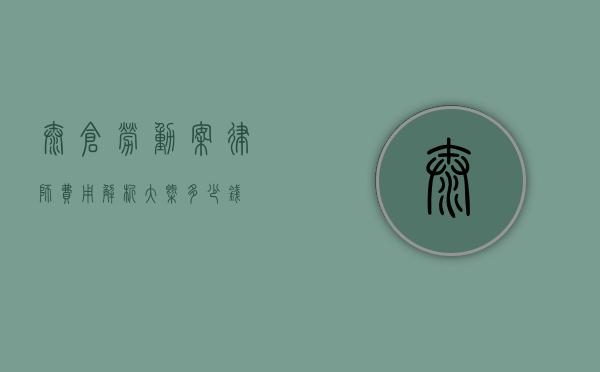 太仓劳动案律师费用解析，大概多少钱？