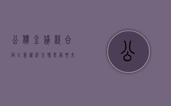 公积金贷款合同已签违约金吗是否要交？（公积金贷款有违约金吗）