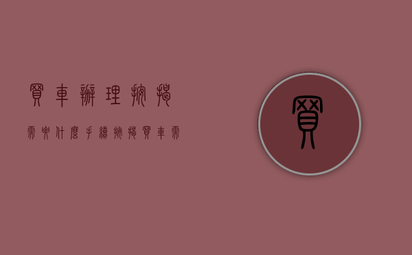 买车办理按揭需要什么手续（按揭买车需要什么手续）