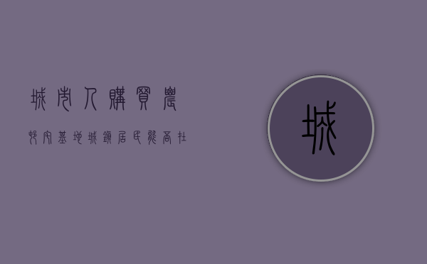 城市人购买农村宅基地（城镇居民能否在农村购置房屋用地呢）