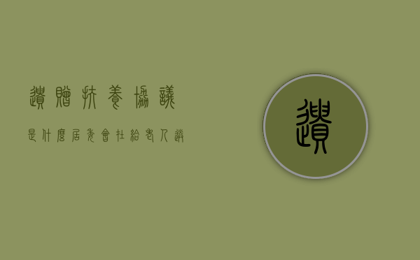 遗赠扶养协议是什么？居委会在给老人送终后能否继承遗产（遗赠扶养协议扶养人范围）