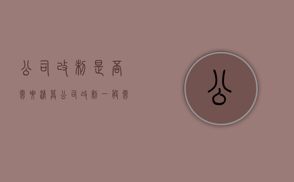 公司改制是否需要清算（公司改制一般需要多久）