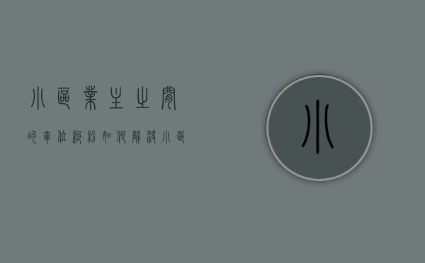 小区业主之间的车位纠纷如何解决（小区车位管理混乱投诉哪个部门）