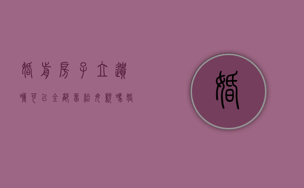婚前房子立遗嘱可以全部留给母亲吗（婚前立遗嘱财产给父母继承）