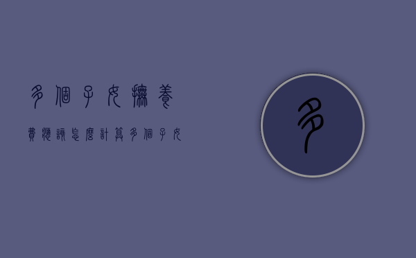 多个子女抚养费应该怎么计算（多个子女抚养费标准）