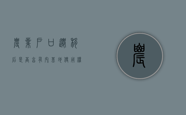 农业户口迁移后是否享有宅基地使用权（农村户口迁移还有土地吗怎么办）