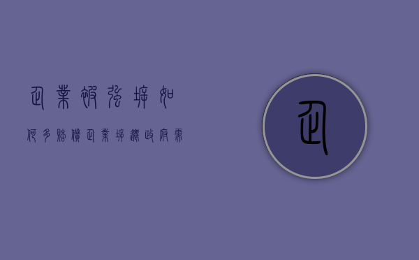 企业被强拆如何多赔偿（企业拆迁政府需要给员工支付补偿吗）