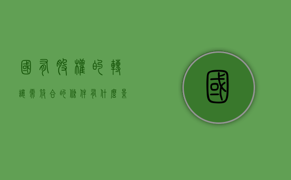 国有股权的转让需符合的条件有什么影响（国有股权转让流程及周期）