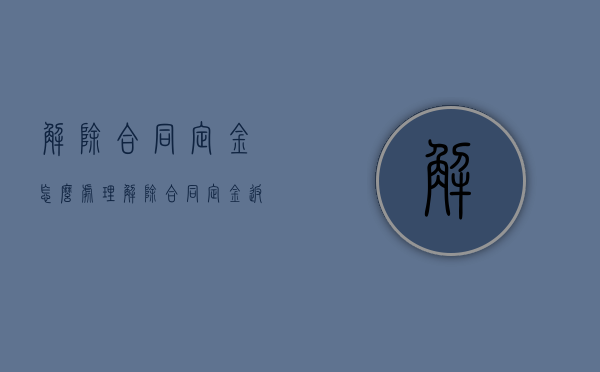 解除合同,定金怎么处理（解除合同定金返还问题）