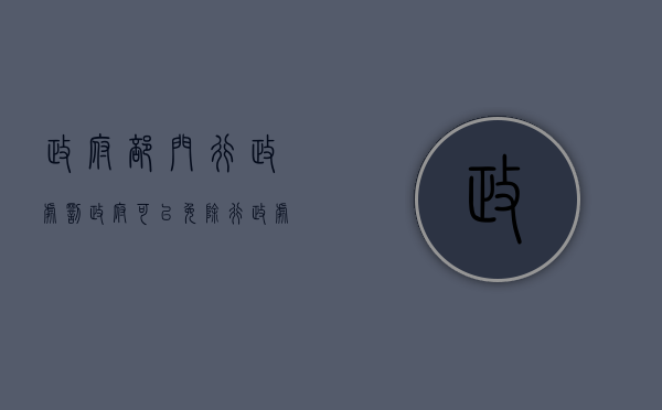 政府部门行政处罚（政府可以免除行政处罚吗）