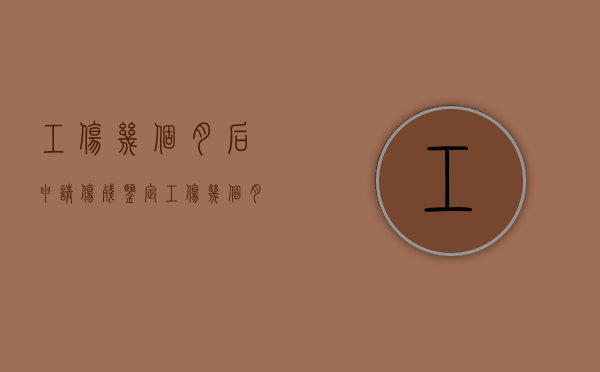 工伤几个月后申请伤残鉴定（工伤几个月申请有效）