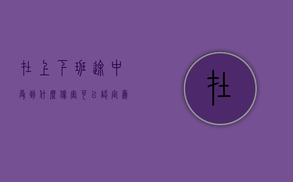 在上下班途中受到什么伤害可以认定为工伤（在上下班途中算不算工伤）
