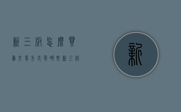 新三板怎么买卖交易方式有哪些？（新三板怎么买卖交易方式有哪些要求）