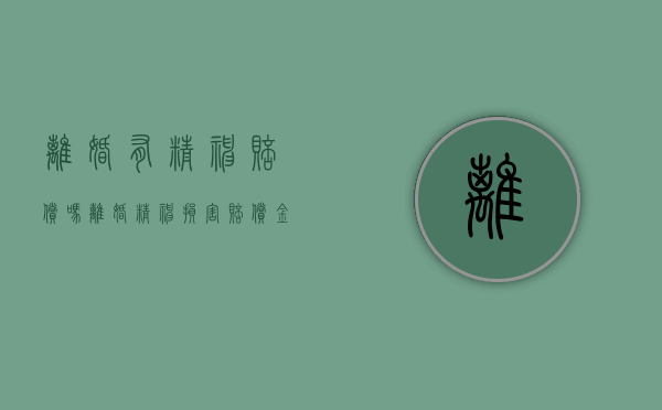 离婚有精神赔偿吗（离婚精神损害赔偿金额）