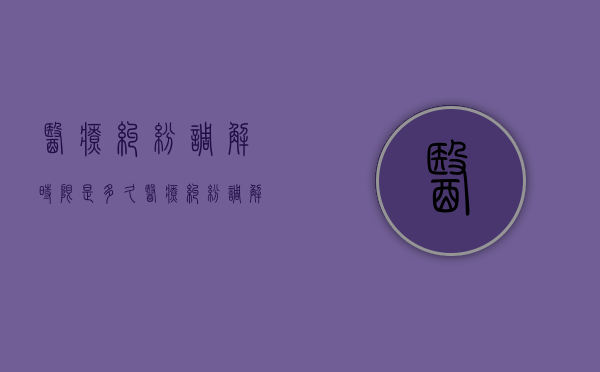 医疗纠纷调解时限是多久（医疗纠纷调解协议范本）