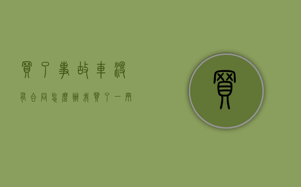 买了事故车没有合同怎么办？（我买了一辆事故车请问怎么办）